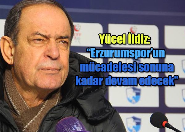 Yücel Ildiz: “Erzurumspor’un mücadelesi sonuna kadar devam edecek”